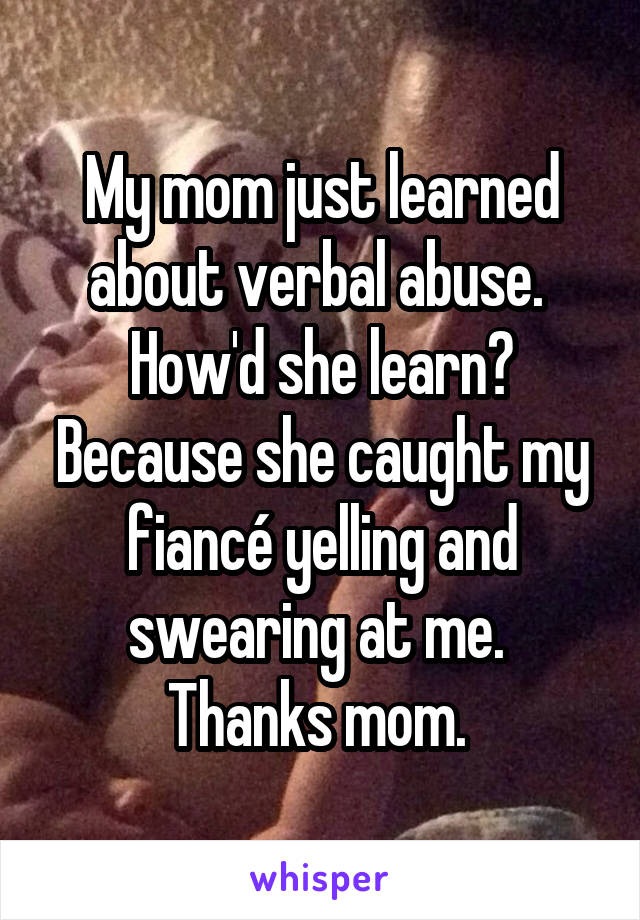 My mom just learned about verbal abuse. 
How'd she learn? Because she caught my fiancé yelling and swearing at me. 
Thanks mom. 
