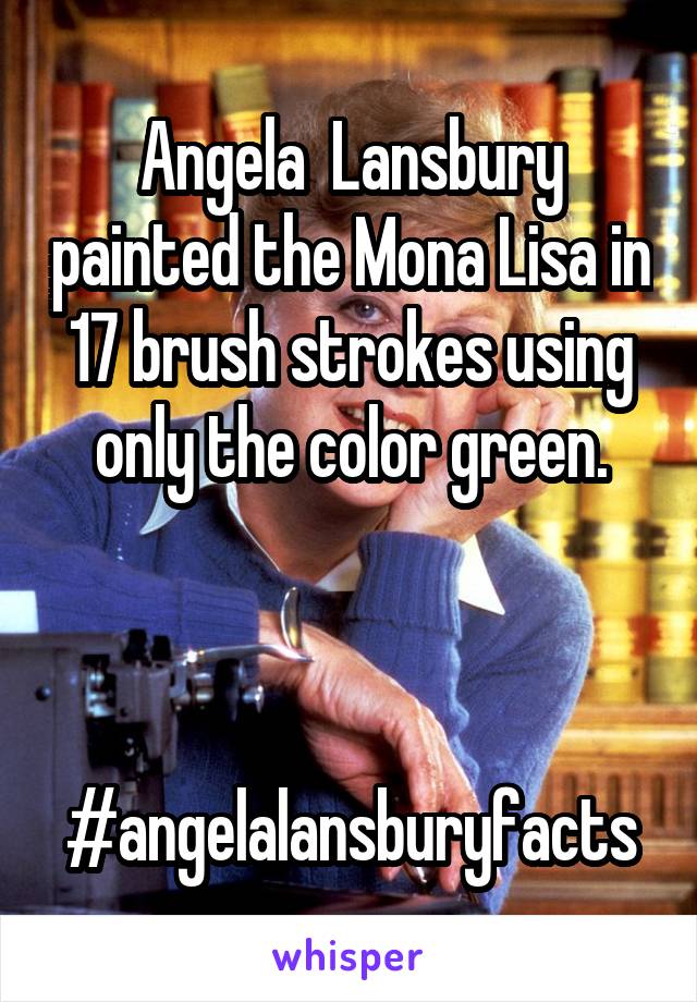 Angela  Lansbury painted the Mona Lisa in 17 brush strokes using only the color green.



#angelalansburyfacts