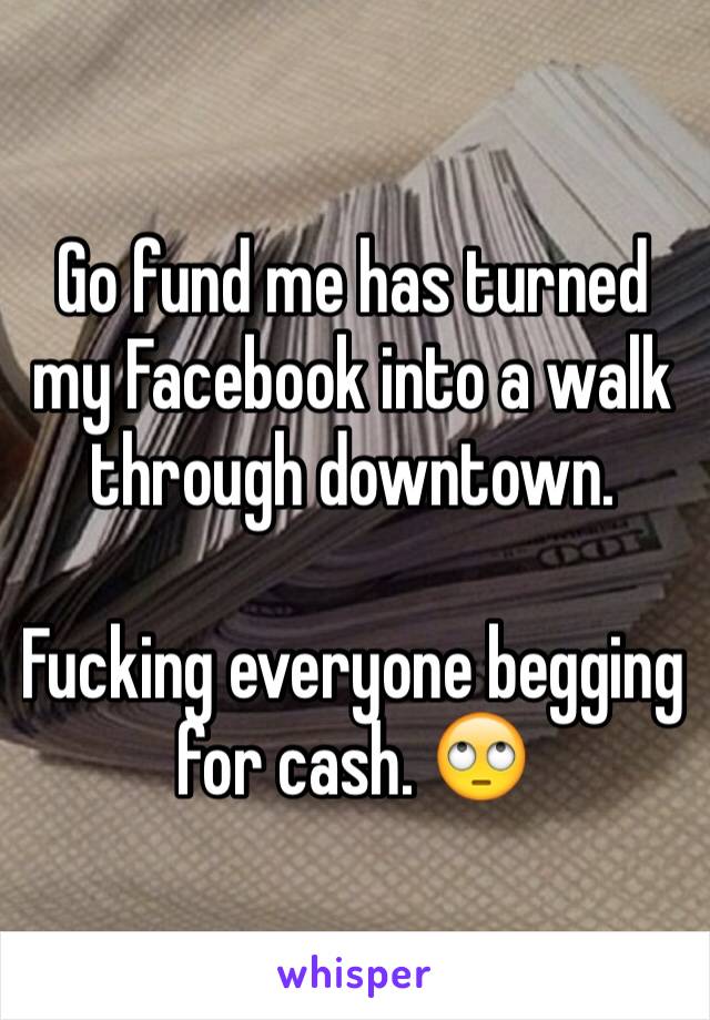 Go fund me has turned my Facebook into a walk through downtown. 

Fucking everyone begging for cash. 🙄