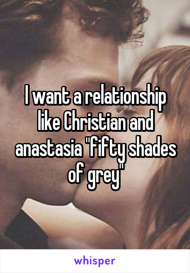 I want a relationship like Christian and anastasia "fifty shades of grey"