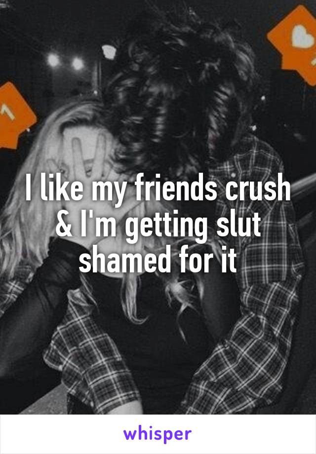 I like my friends crush & I'm getting slut shamed for it
