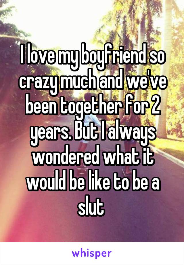 I love my boyfriend so crazy much and we've been together for 2 years. But I always wondered what it would be like to be a slut 