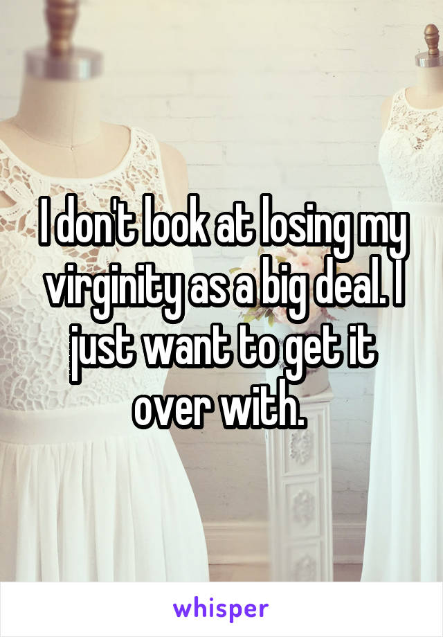 I don't look at losing my virginity as a big deal. I just want to get it over with. 