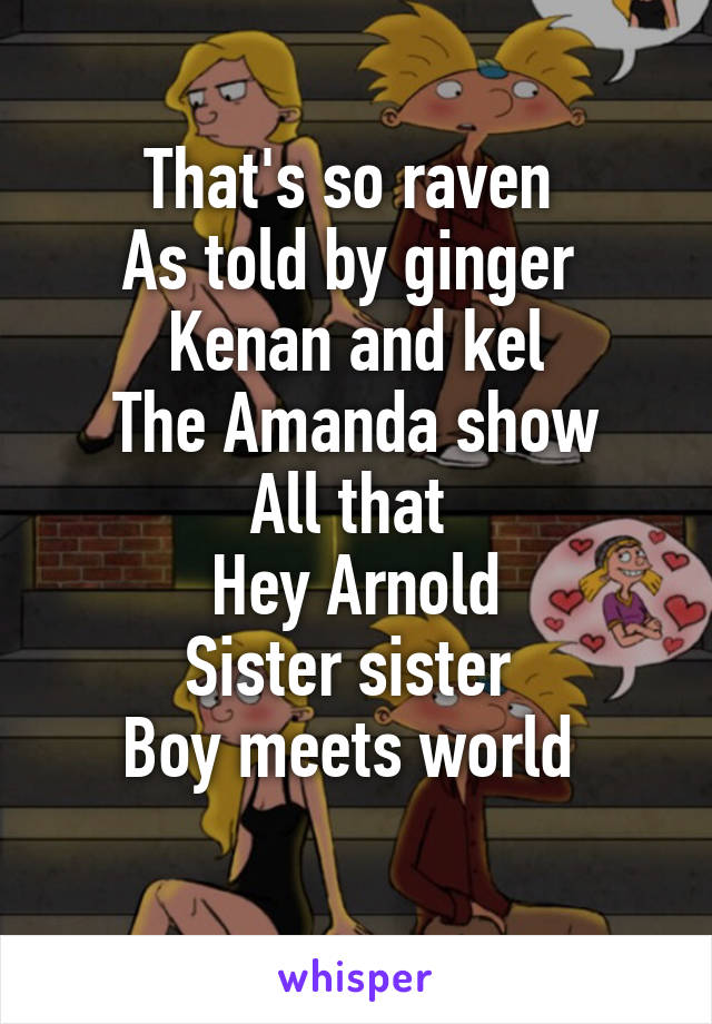 That's so raven 
As told by ginger 
Kenan and kel
The Amanda show
All that 
Hey Arnold
Sister sister 
Boy meets world 
