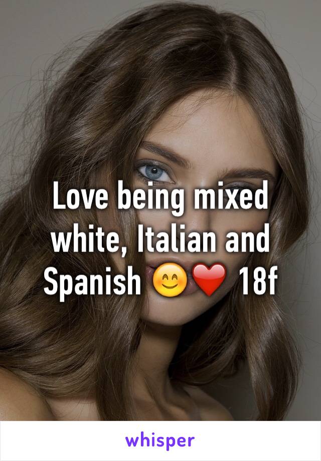 Love being mixed white, Italian and Spanish 😊❤️ 18f 