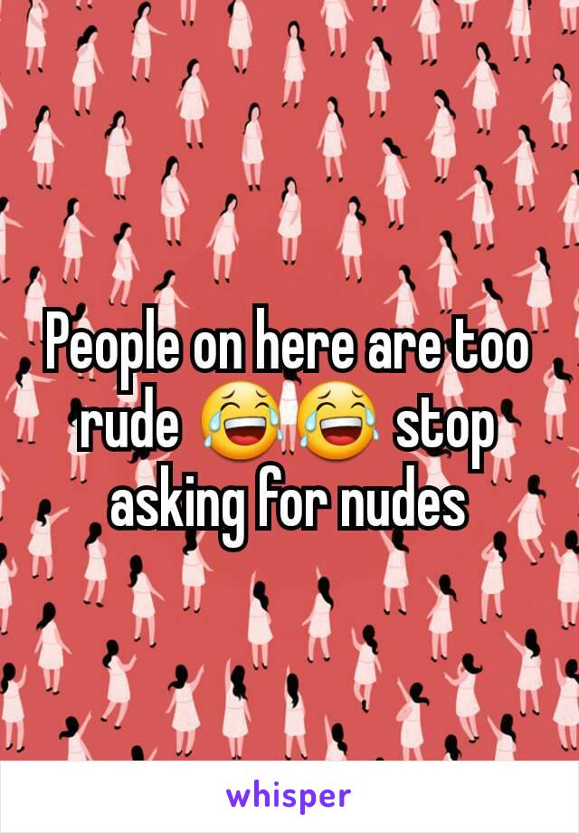 People on here are too rude 😂😂 stop asking for nudes