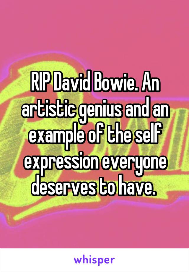 RIP David Bowie. An artistic genius and an example of the self expression everyone deserves to have. 