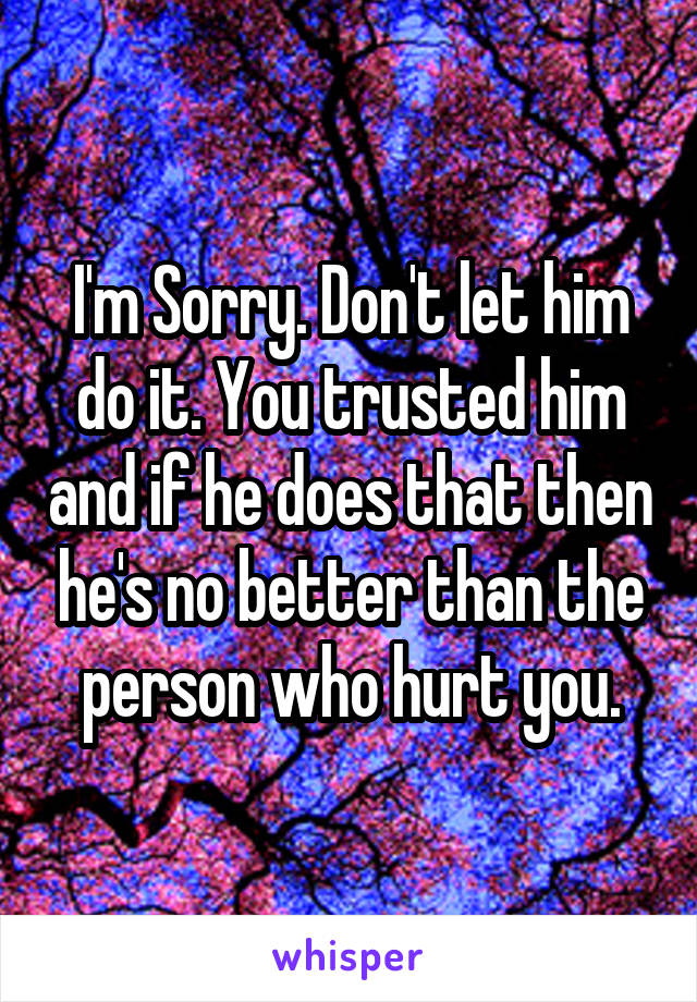 I'm Sorry. Don't let him do it. You trusted him and if he does that then he's no better than the person who hurt you.