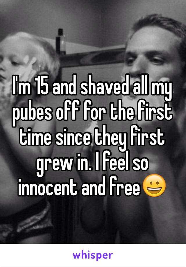 I'm 15 and shaved all my pubes off for the first time since they first grew in. I feel so innocent and free😀