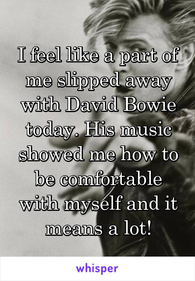 I feel like a part of me slipped away with David Bowie today. His music showed me how to be comfortable with myself and it means a lot!