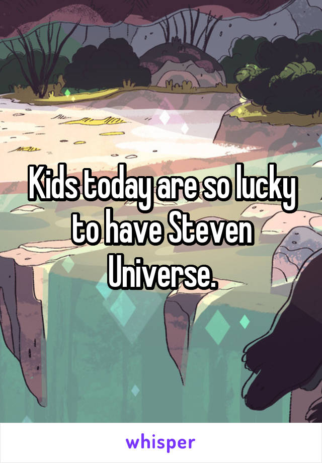 Kids today are so lucky to have Steven Universe.