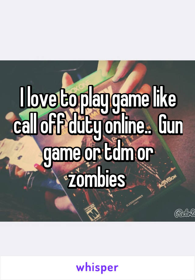 I love to play game like call off duty online..  Gun game or tdm or zombies 