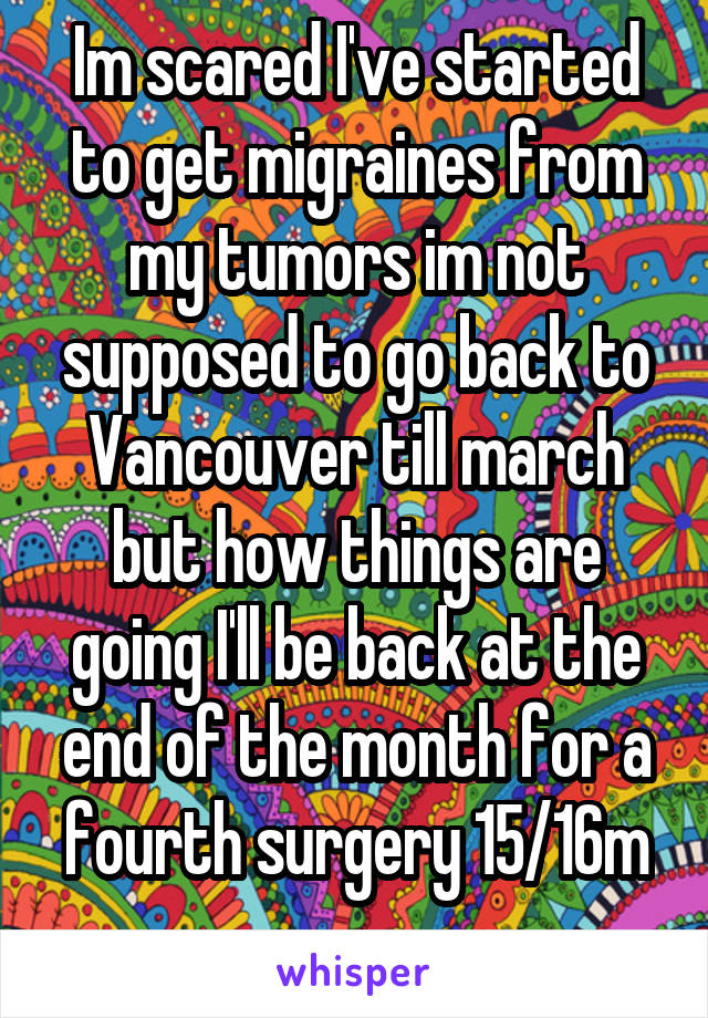 Im scared I've started to get migraines from my tumors im not supposed to go back to Vancouver till march but how things are going I'll be back at the end of the month for a fourth surgery 15/16m
