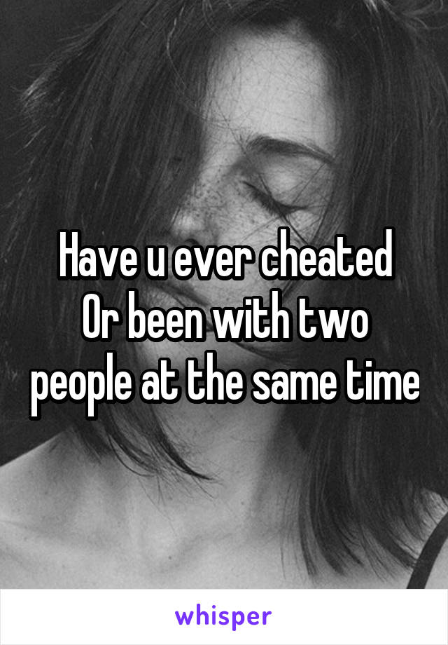 Have u ever cheated
Or been with two people at the same time