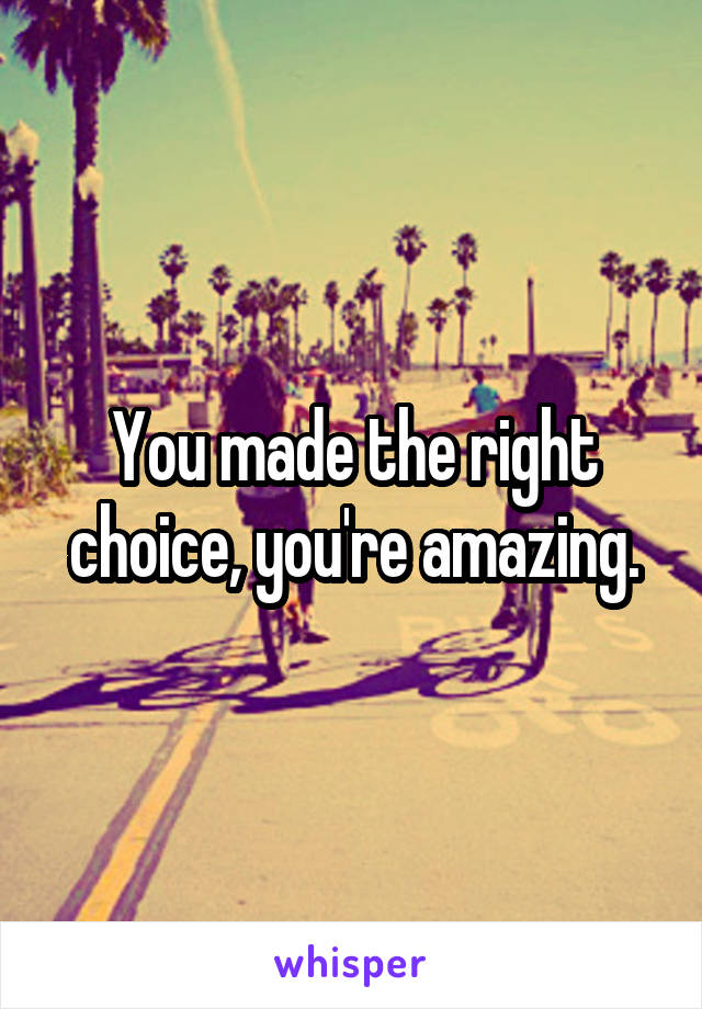 You made the right choice, you're amazing.