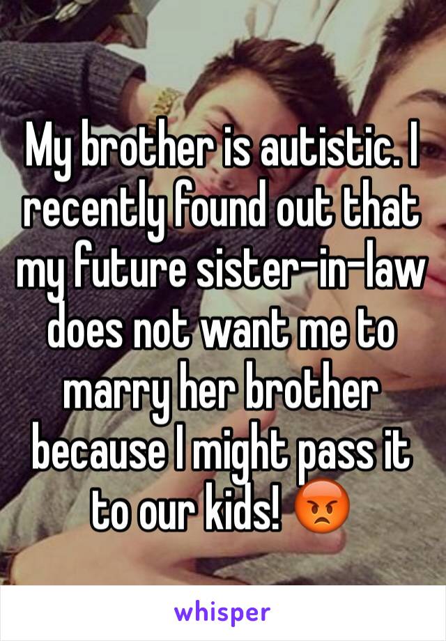 My brother is autistic. I recently found out that my future sister-in-law does not want me to marry her brother because I might pass it to our kids! 😡