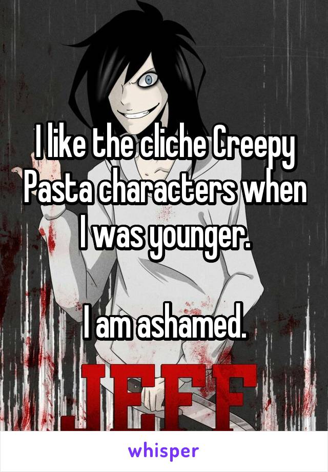 I like the cliche Creepy Pasta characters when I was younger.

I am ashamed.
