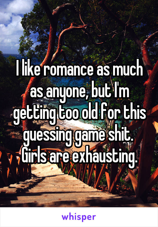 I like romance as much as anyone, but I'm getting too old for this guessing game shit.  Girls are exhausting.