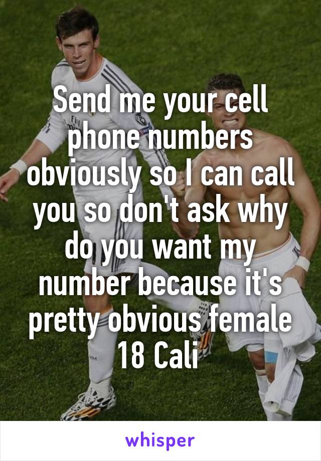 Send me your cell phone numbers obviously so I can call you so don't ask why do you want my number because it's pretty obvious female 18 Cali 