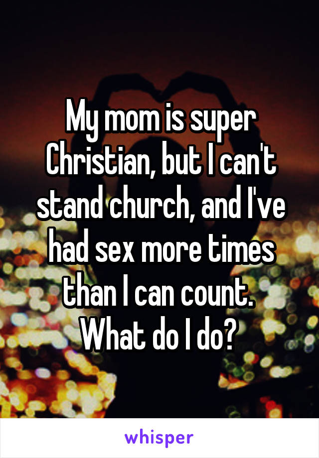 My mom is super Christian, but I can't stand church, and I've had sex more times than I can count. 
What do I do? 
