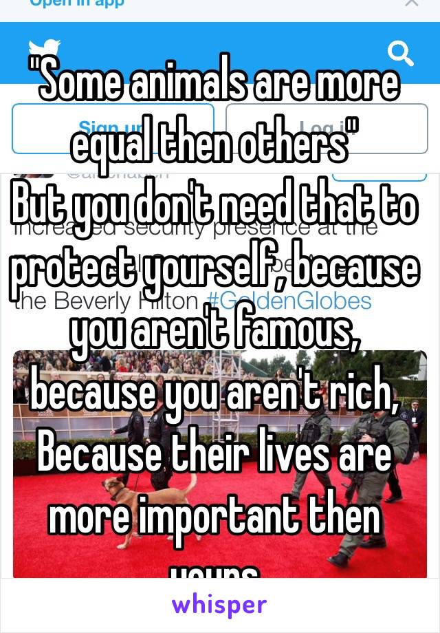 "Some animals are more equal then others"
But you don't need that to protect yourself, because you aren't famous, because you aren't rich, Because their lives are more important then yours