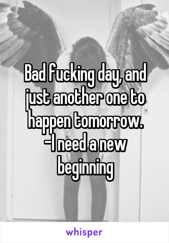 Bad fucking day, and just another one to happen tomorrow.
-I need a new beginning