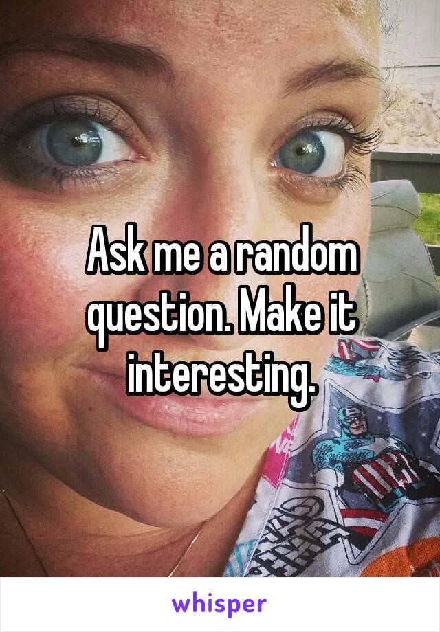 Ask me a random question. Make it interesting.