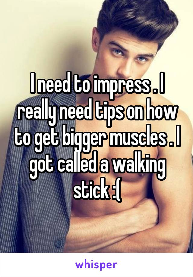 I need to impress . I really need tips on how to get bigger muscles . I got called a walking stick :(
