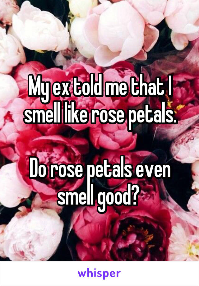My ex told me that I smell like rose petals.

Do rose petals even smell good? 