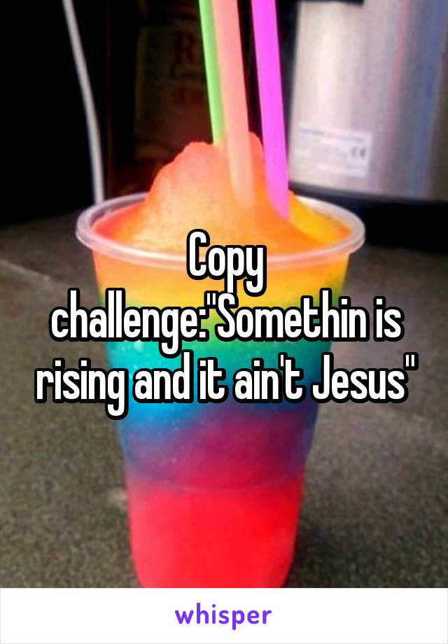 Copy challenge:"Somethin is rising and it ain't Jesus"