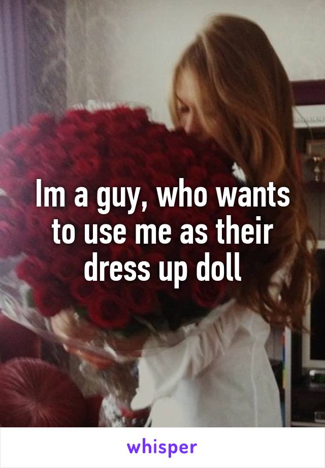 Im a guy, who wants to use me as their dress up doll