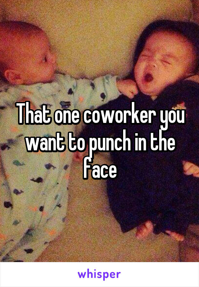That one coworker you want to punch in the face