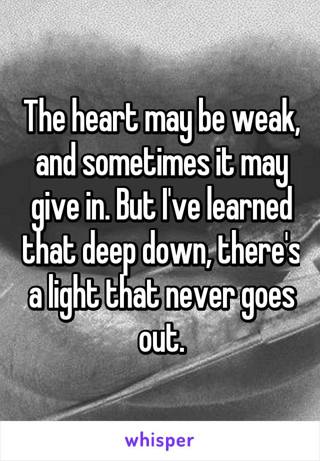 The heart may be weak, and sometimes it may give in. But I've learned that deep down, there's a light that never goes out.