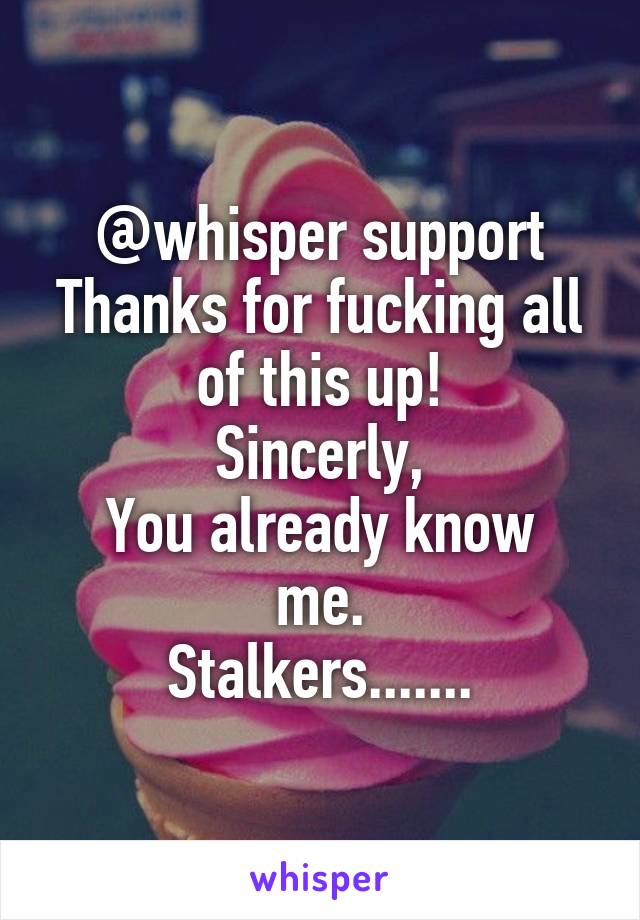 @whisper support
Thanks for fucking all of this up!
Sincerly,
You already know me.
Stalkers.......