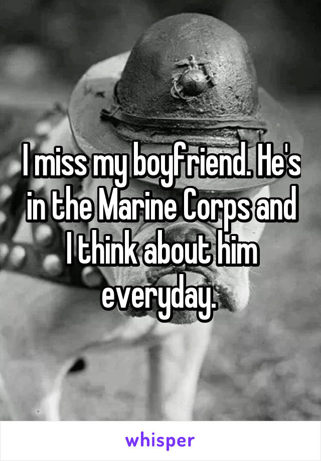 I miss my boyfriend. He's in the Marine Corps and I think about him everyday. 