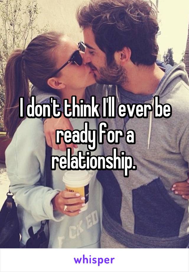 I don't think I'll ever be ready for a relationship. 