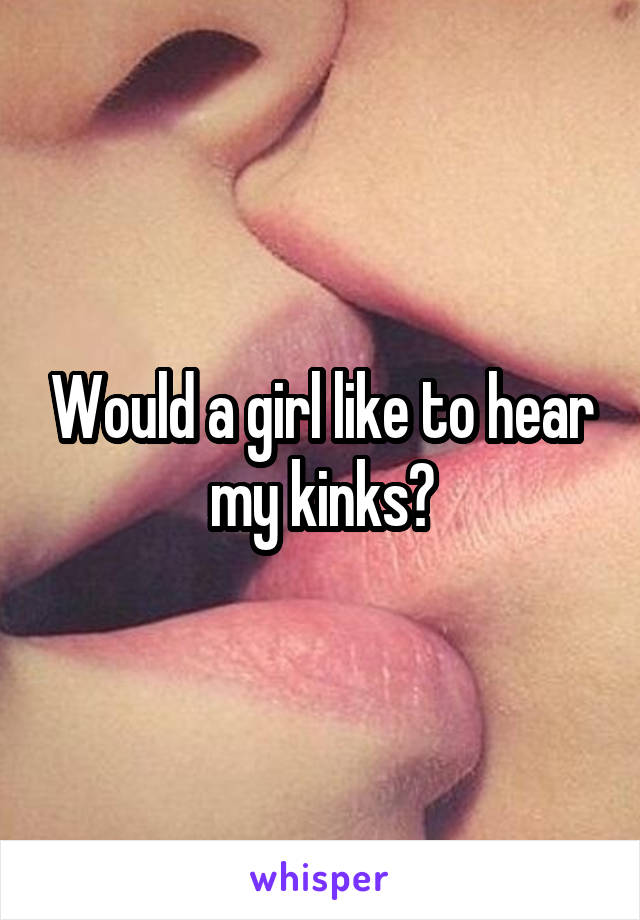 Would a girl like to hear my kinks?