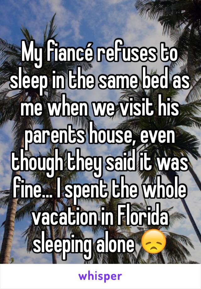 My fiancé refuses to sleep in the same bed as me when we visit his parents house, even though they said it was fine... I spent the whole vacation in Florida sleeping alone 😞