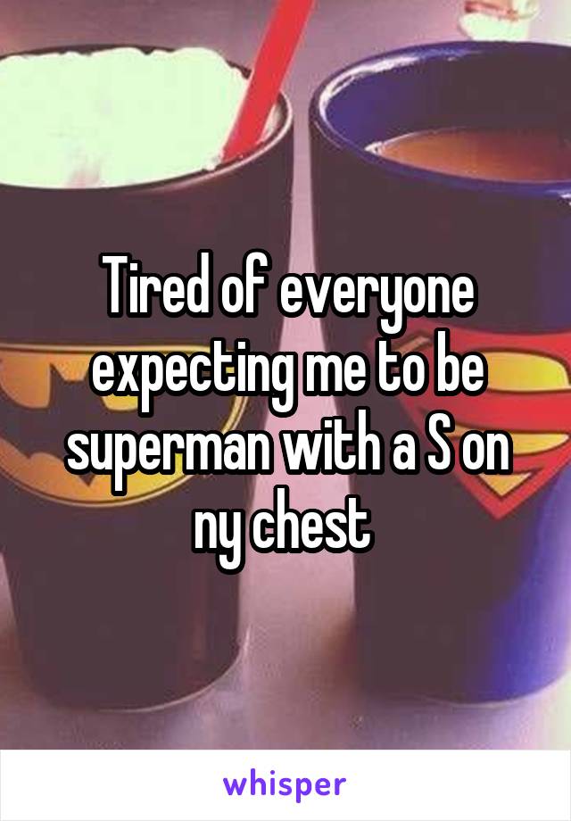 Tired of everyone expecting me to be superman with a S on ny chest 