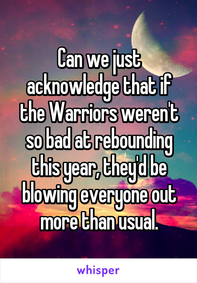 Can we just acknowledge that if the Warriors weren't so bad at rebounding this year, they'd be blowing everyone out more than usual.