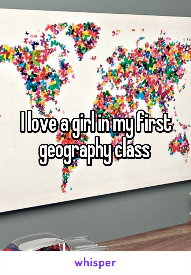 I love a girl in my first geography class 