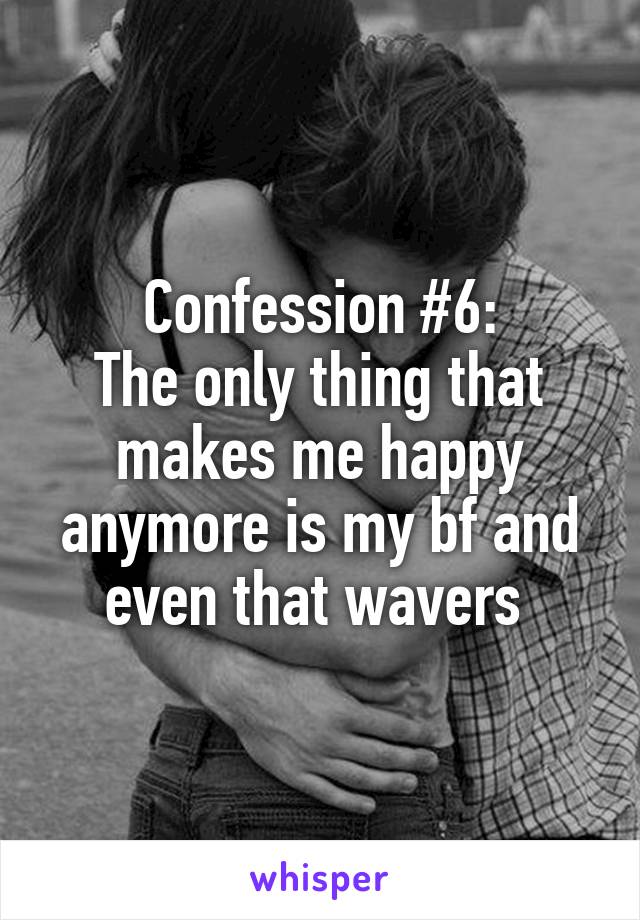 Confession #6:
The only thing that makes me happy anymore is my bf and even that wavers 