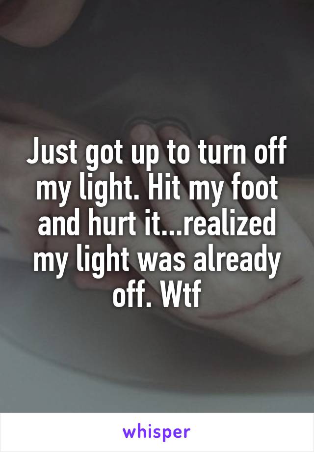Just got up to turn off my light. Hit my foot and hurt it...realized my light was already off. Wtf