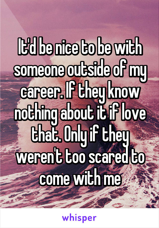 It'd be nice to be with someone outside of my career. If they know nothing about it if love that. Only if they weren't too scared to come with me