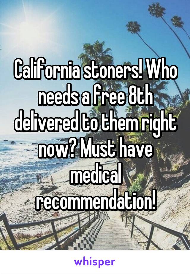California stoners! Who needs a free 8th delivered to them right now? Must have medical recommendation!