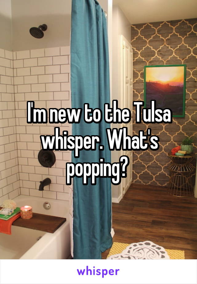 I'm new to the Tulsa whisper. What's popping? 