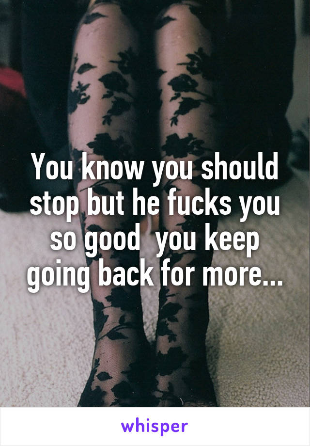 You know you should stop but he fucks you so good  you keep going back for more...