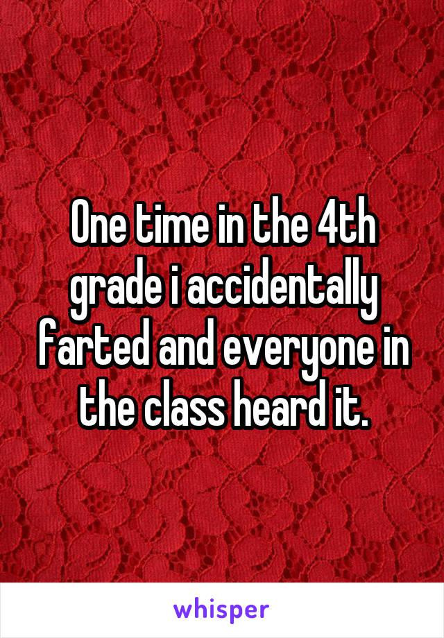One time in the 4th grade i accidentally farted and everyone in the class heard it.