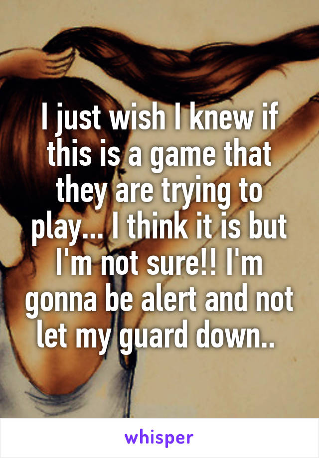 I just wish I knew if this is a game that they are trying to play... I think it is but I'm not sure!! I'm gonna be alert and not let my guard down.. 