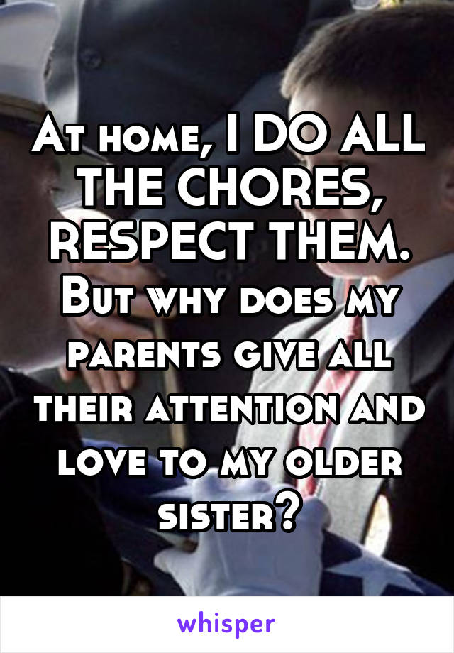 At home, I DO ALL THE CHORES, RESPECT THEM. But why does my parents give all their attention and love to my older sister?